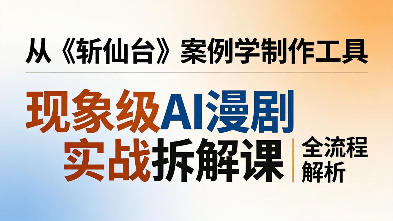 现象级AI漫剧实战拆解课：从《斩仙台》案例学制作工具，漫剧版仿真人版全流程解析-AI学习库