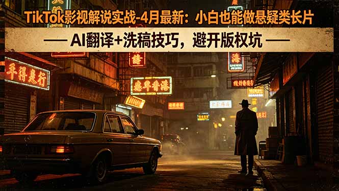 TikTok影视解说实战-4月最新：小白也能做悬疑类长片，AI翻译+洗稿技巧，避开版权坑-AI学习库