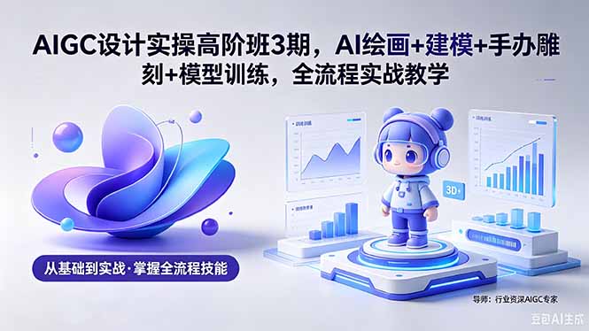AIGC 设计实操高阶班3期，AI绘画+建模+手办雕刻+模型训练，全流程实战教学(附软件+素材-AI学习库