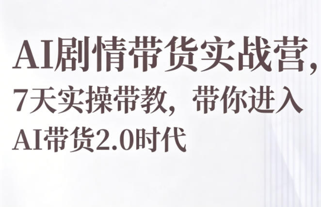 AI剧情带货实战营，7天实操带教，带你进入AI带货2.0时代-AI学习库