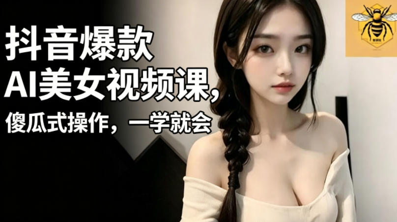 抖音爆款AI美女视频课，傻瓜式操作，一学就会，1个小就能上手-AI学习库