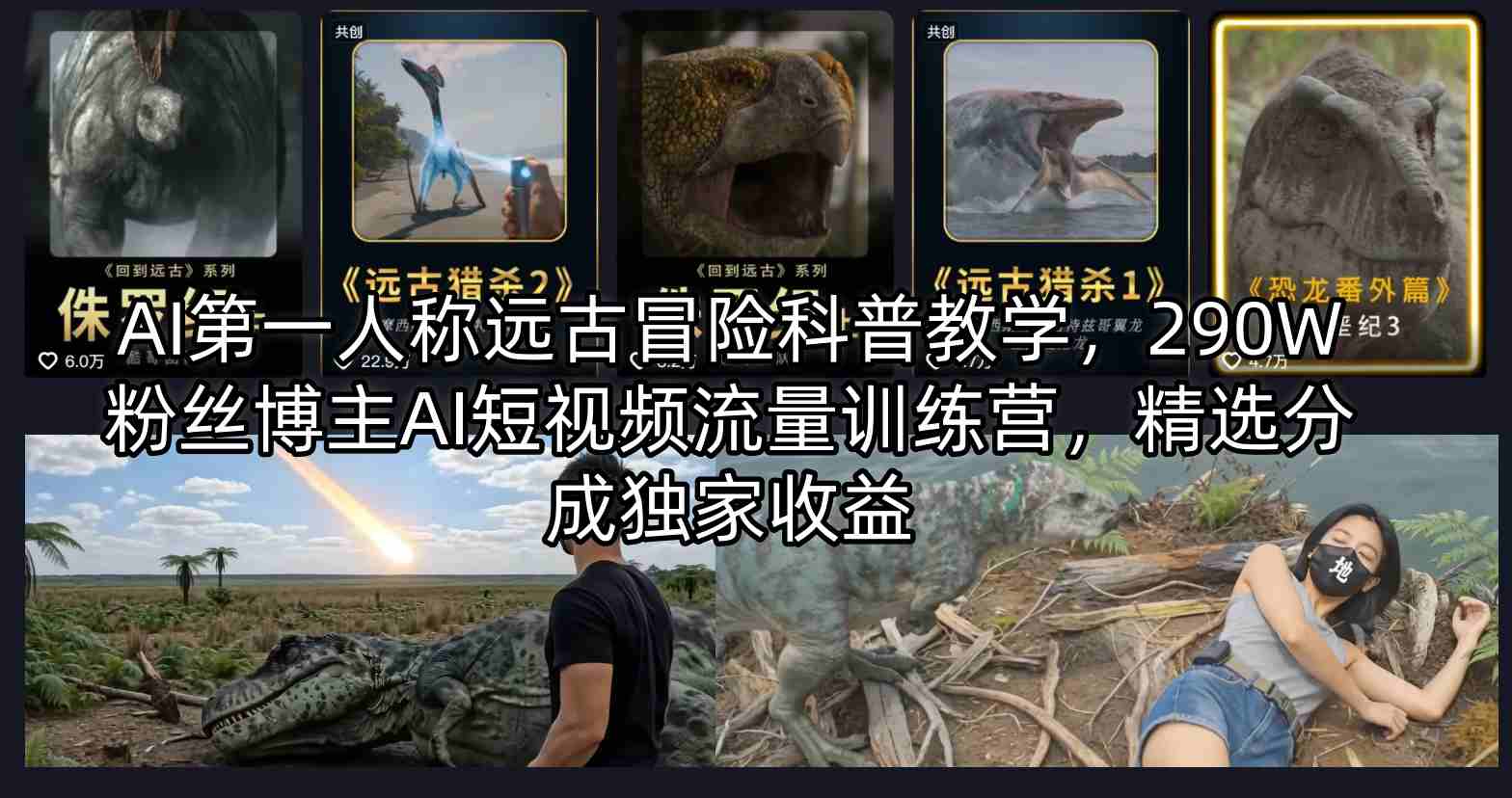 AI第一人称远古冒险科普教学，290W粉丝博主AI短视频流量训练营，精选分成独家收益-AI学习库
