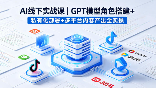 AI线下实战课，GPT模型角色搭建+私有化部署+多平台内容产出全实操-AI学习库