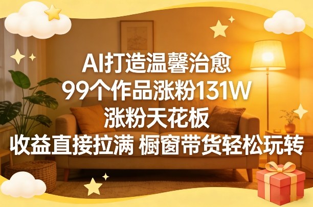 AI打造温馨治愈，99个作品涨粉131W，涨粉天花板，收益直接拉满，橱窗带货轻松玩转-AI学习库