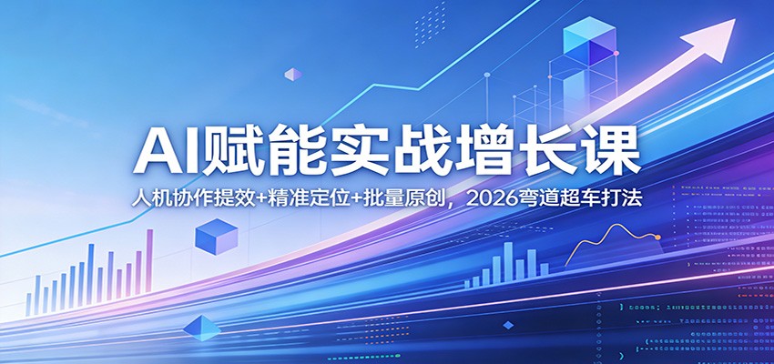 AI赋能实战增长课：人机协作提效+精准定位+批量原创，2026弯道超车打法-AI学习库