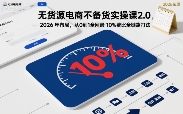 无货源电商不备货实操课2.0，2026年布局，从0到1全网最低10%费比全链路打法【更新26年6月16日】-AI学习库