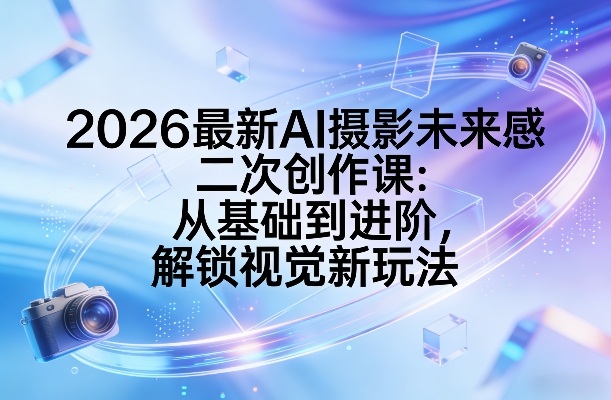 2026最新AI摄影未来感二次创作课：从基础到进阶，解锁视觉新玩法-AI学习库