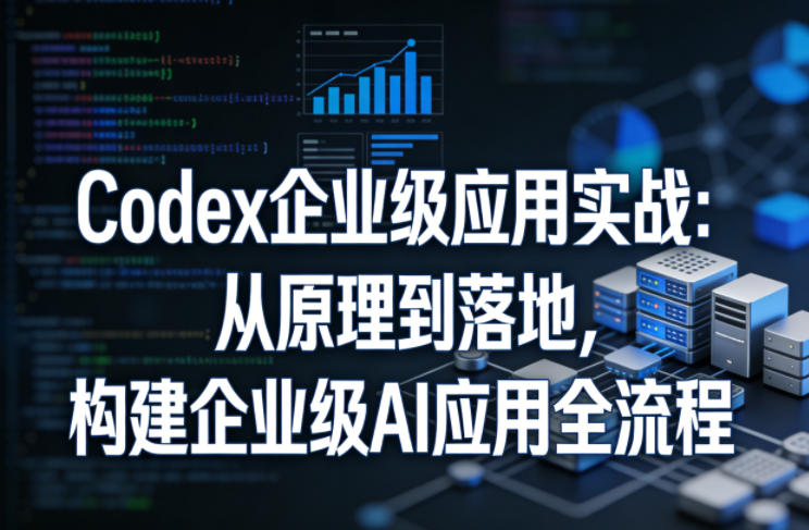 Codex企业级应用实战：从原理到落地，构建企业级AI应用全流程-AI学习库