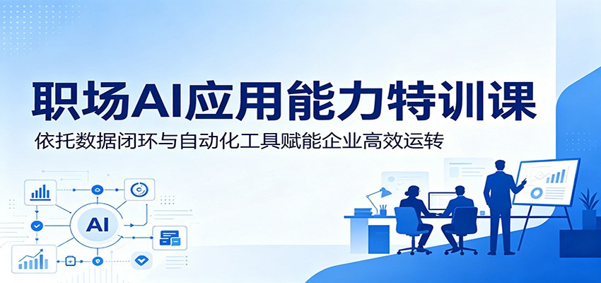 职场AI应用能力特训课：依托数据闭环与自动化工具赋能企业高效运转-AI学习库
