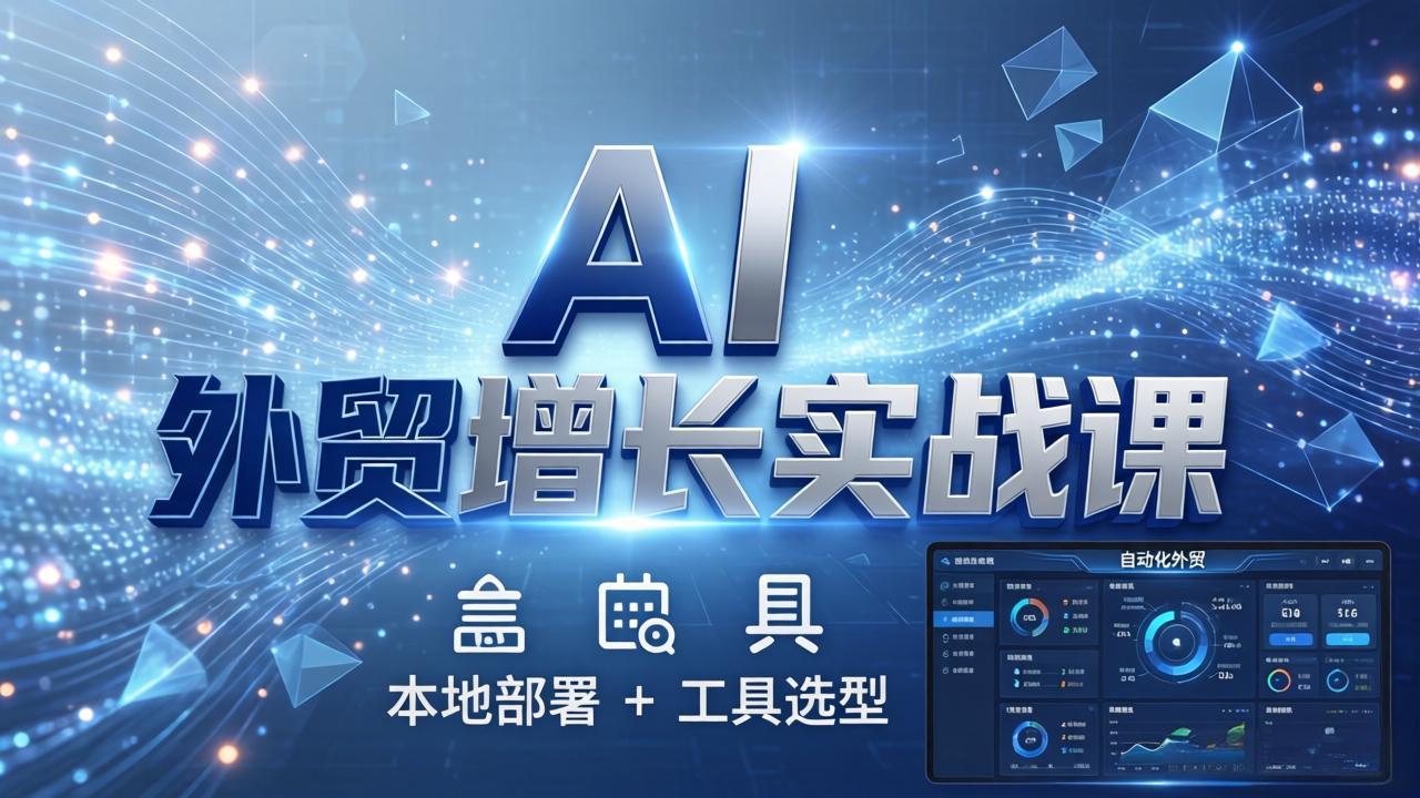 AI 外贸增长实战课：本地部署 + 工具选型，一站式搭建可落地自动化外贸系统-AI学习库