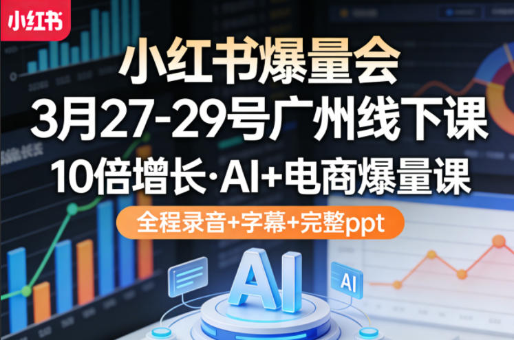 小红书爆量会3月27-29号广州线下课，10倍增长，AI+电商爆量课，全程录音+字幕+完整ppt-AI学习库