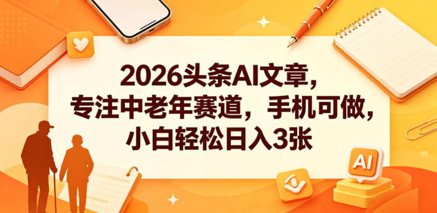 2026头条AI文章，专注中老年赛道，手机可做，小白轻松日入3张-AI学习库