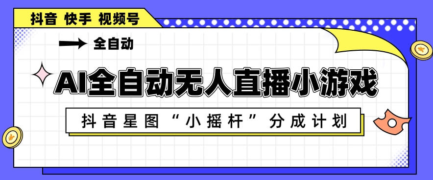 AI全自动直播小游戏，抖音星图小摇杆分成计划，支持多账号矩阵化运营【揭秘】-AI学习库