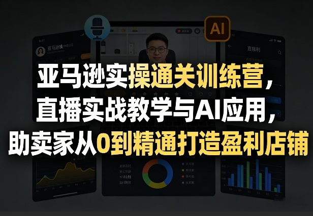 亚马逊实操通关训练营，直播实战教学与AI应用，助卖家从0到精通打造盈利店铺(更新3月23日)-AI学习库