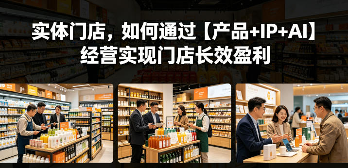 实体门店，如何通过【产品+IP+AI】经营实现门店长效盈利-AI学习库