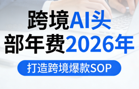 跨境AI头部年费2026年，打造跨境爆款SOP(更新4月)-AI学习库