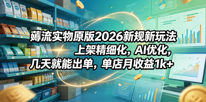 薅流实物原版2026新规新玩法，上架精细化，AI优化，几天就能出单，单店月收益1k+-AI学习库