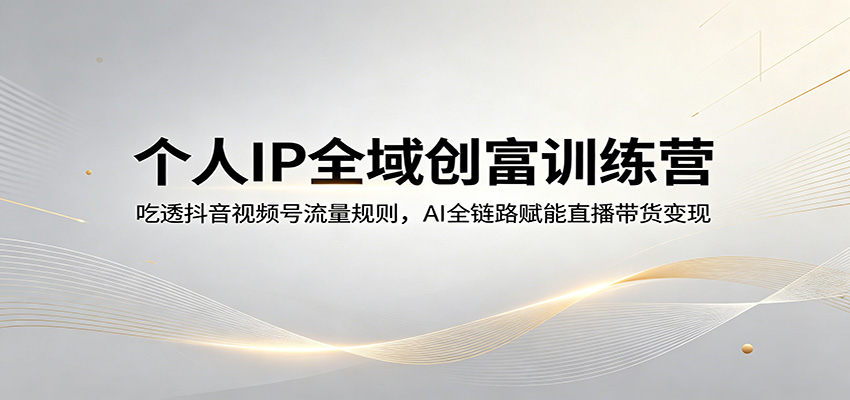 个人IP全域创富训练营：吃透抖音视频号流量规则，AI全链路赋能直播带货变现-AI学习库