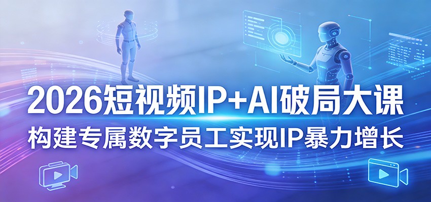 2026短视频IP+AI破局大课，构建专属数字员工实现IP暴力增长-AI学习库