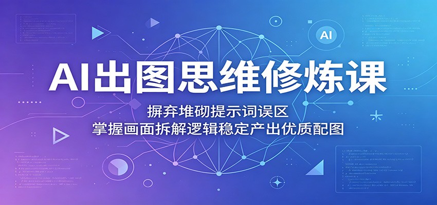 AI出图思维修炼课：摒弃堆砌提示词误区，掌握画面拆解逻辑稳定产出优质配图-AI学习库