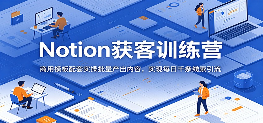 Notion获客训练营：商用模板配套实操批量产出内容，实现每日千条线索引流-AI学习库