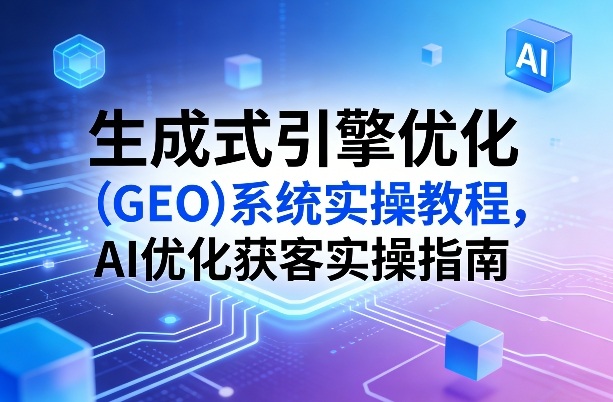 生成式引擎优化(GEO)系统实操教程，AI优化获客实操指南-AI学习库