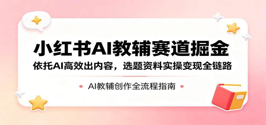 小红书AI教辅赛道掘金：依托AI高效出内容，选题资料实操变现全链路-AI学习库