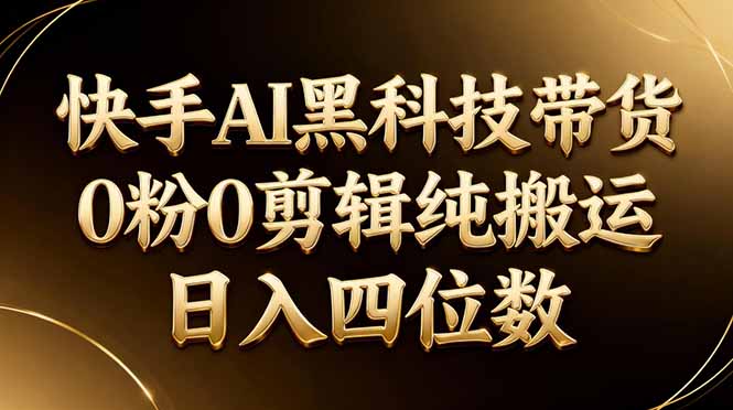 26年最新快手AI黑科技带货，0粉0剪辑，纯搬运，日入四位数-AI学习库