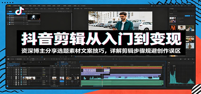 抖音剪辑从入门到变现：资深博主分享选题素材文案技巧，详解剪辑步骤规避创作误区-AI学习库