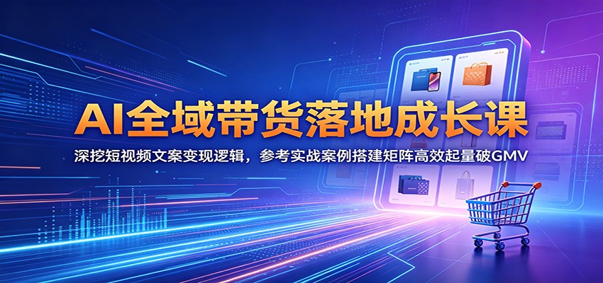 AI全域带货落地成长课：深挖短视频文案变现逻辑，参考实战案例搭建矩阵高效起量破GMV-AI学习库
