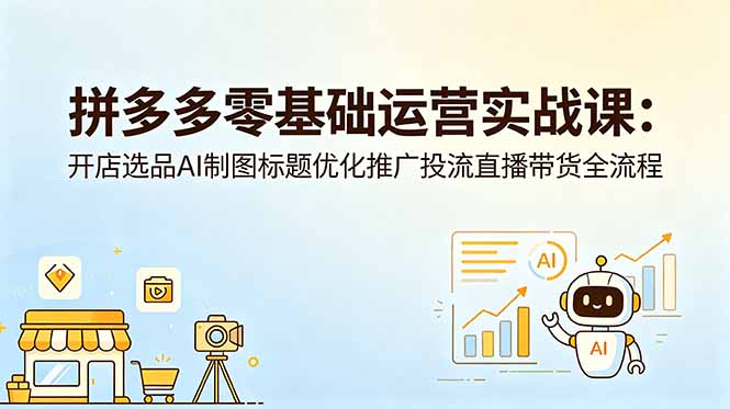 拼多多零基础运营实战课：开店选品AI制图标题优化推广投流直播带货全流程-AI学习库