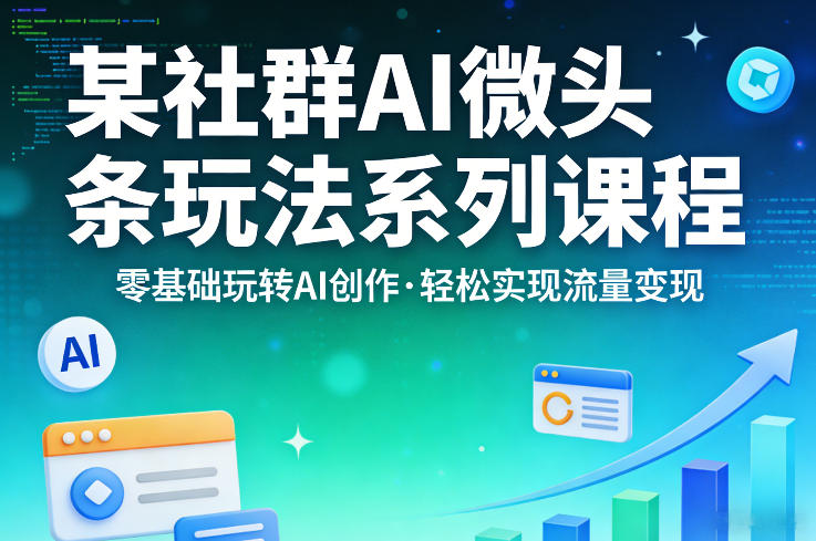某社群的AI微头条玩法系列课程，零基础玩转AI创作，轻松实现流量变现-AI学习库