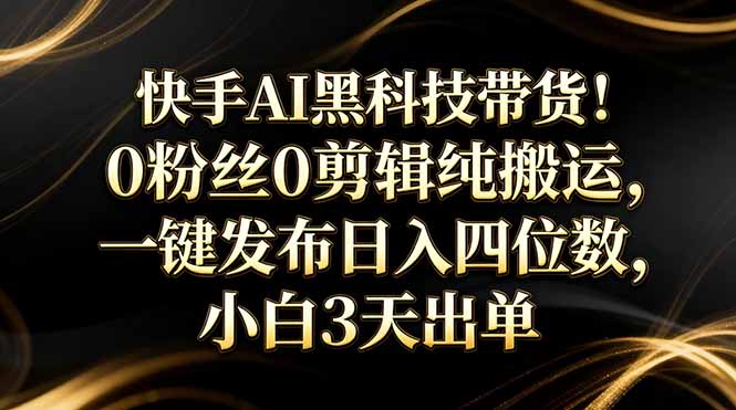 快手AI黑科技带货！0粉丝0剪辑纯搬运，一键发布日入四位数，小白3天出单-AI学习库