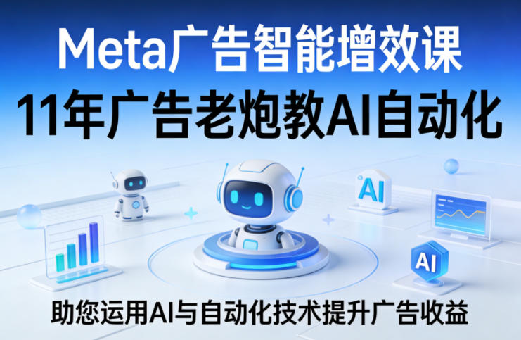 Meta广告智能增效课，11年广告老炮教AI自动化，助您运用AI与自动化技术提升广告收益-AI学习库