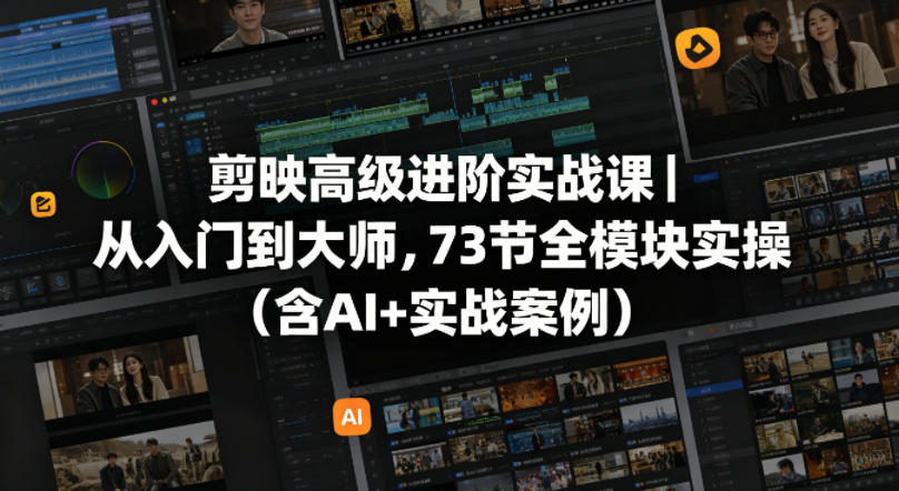 剪映高级进阶实战课｜从入门到大师，73节全模块实操(含AI+实战案例)-AI学习库