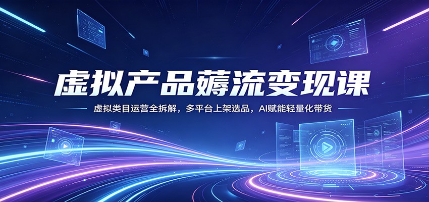 虚拟产品薅流变现课：虚拟类目运营全拆解，多平台上架选品，AI赋能轻量化带货-AI学习库