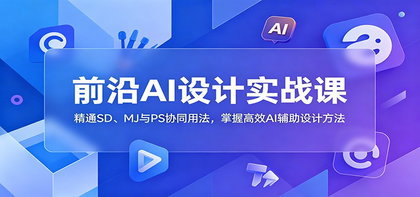 前沿AI设计实战课:精通SD、MJ与PS协同用法,掌握高效AI辅助设计方法-AI学习库