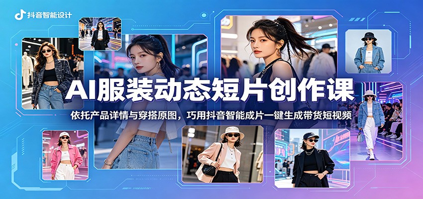 AI服装动态短片创作课：依托产品详情与穿搭原图，巧用抖音智能成片一键生成带货短视频-AI学习库
