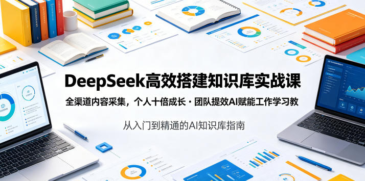DeepSeek高效搭建知识库实战课，全渠道内容采集，个人十倍成长・团队提效，AI赋能工作学习-AI学习库