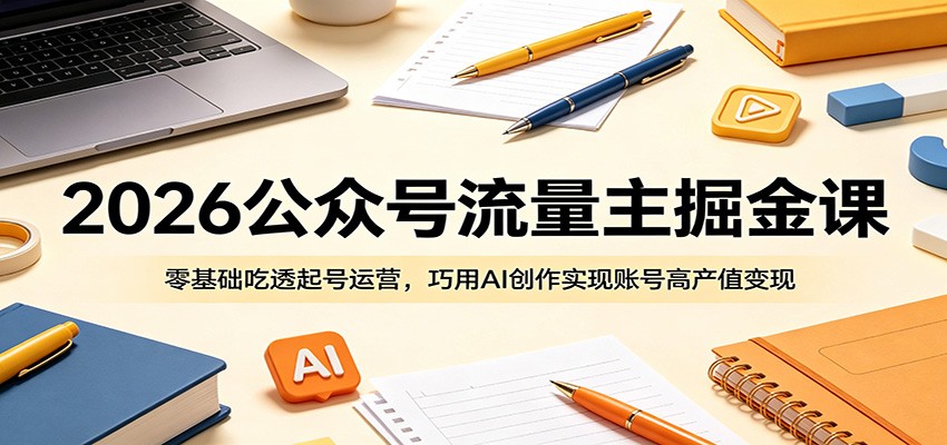 2026公众号流量主掘金课：零基础吃透起号运营，巧用AI创作实现账号高产值变现-AI学习库