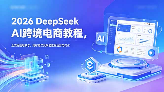2026 DeepSeek AI跨境电商教程，全流程落地教学，用智能工具赋能选品运营与转化-AI学习库