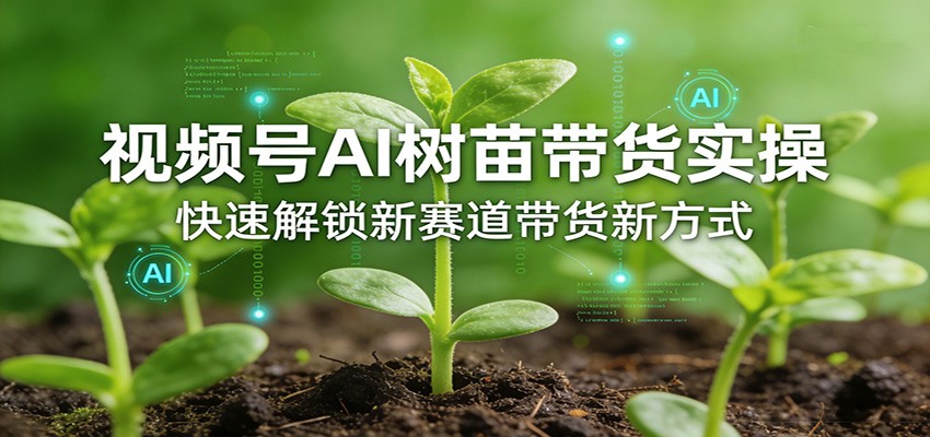 视频号AI树苗带货实操，快速解锁新赛道带货新方式-AI学习库