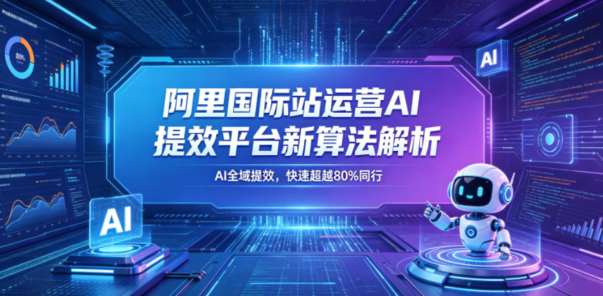 阿里国际站运营AI提效平台新算法解析26年5月新课，AI全域提效，快速超越80%同行-AI学习库