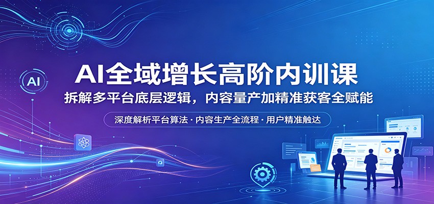 AI全域增长高阶内训课：拆解多平台底层逻辑，内容量产加精准获客全赋能-AI学习库