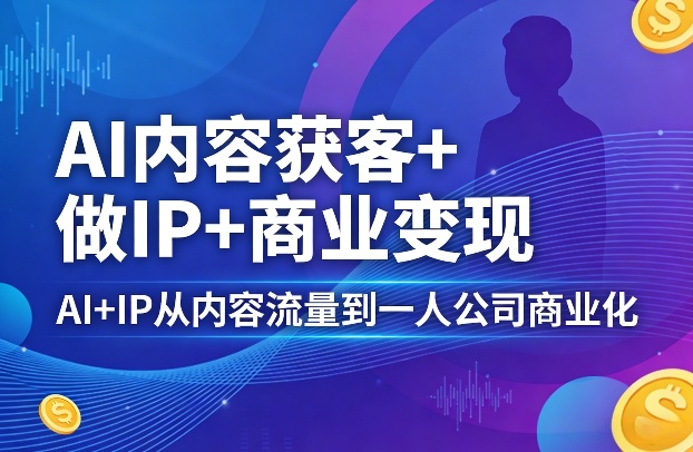 AI内容获客+做IP+商业变现，AI+IP从内容流量到一人公司商业化(完结)-AI学习库