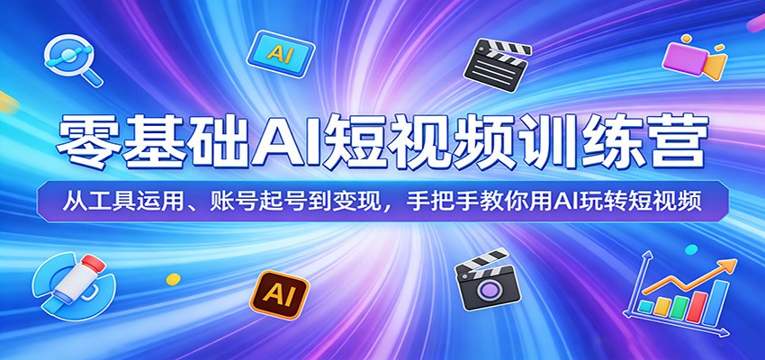 零基础AI短视频训练营：从工具运用、账号起号到变现，手把手教你用AI玩转短视频-AI学习库