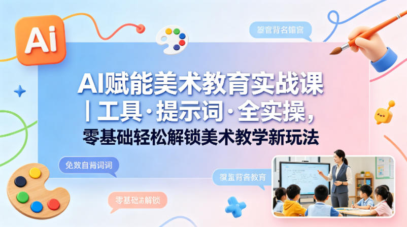 AI赋能美术教育实战课｜工具·提示词·全实操，零基础轻松解锁美术教学新玩法-AI学习库