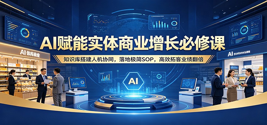 AI赋能实体商业增长必修课：知识库搭建人机协同，落地极简SOP，高效拓客业绩翻倍-AI学习库