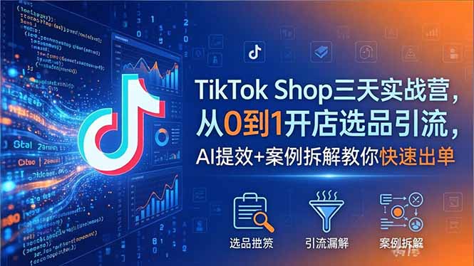 TikTok Shop三天实战营2026年5月，从0到1开店选品引流，AI提效+案例拆解教你快速出单-AI学习库