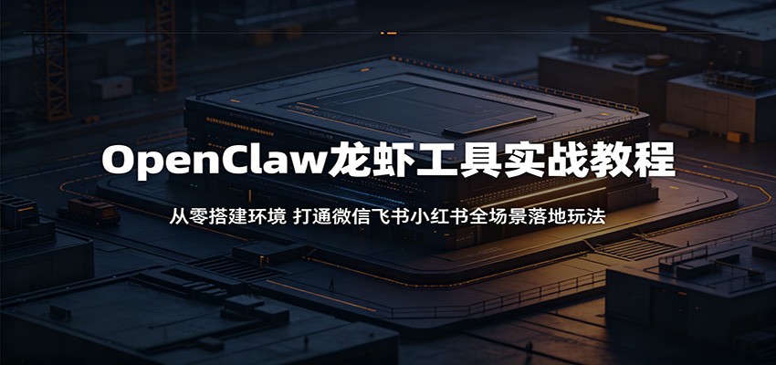 OpenClaw龙虾工具实战教程：从零搭建环境，打通微信飞书小红书全场景落地玩法-AI学习库